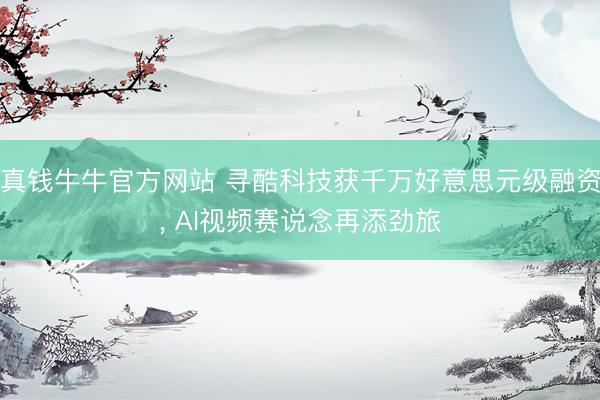 真钱牛牛官方网站 寻酷科技获千万好意思元级融资， AI视频赛说念再添劲旅