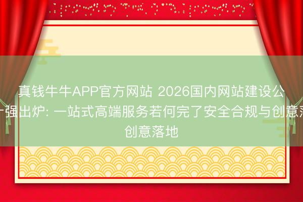 真钱牛牛APP官方网站 2026国内网站建设公司十强出炉: 一站式高端服务若何完了安全合规与创意落地