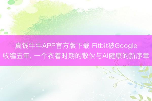 真钱牛牛APP官方版下载 Fitbit被Google收编五年， 一个衣着时期的散伙与AI健康的新序章