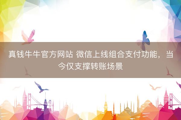 真钱牛牛官方网站 微信上线组合支付功能，当今仅支撑转账场景