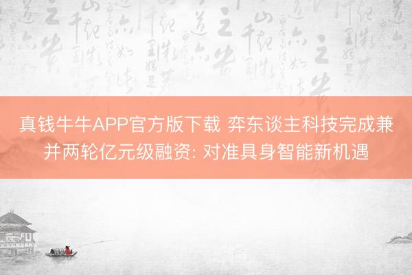 真钱牛牛APP官方版下载 弈东谈主科技完成兼并两轮亿元级融资: 对准具身智能新机遇