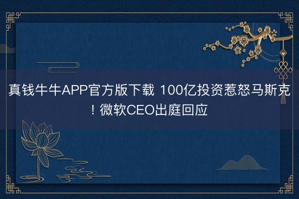 真钱牛牛APP官方版下载 100亿投资惹怒马斯克! 微软CEO出庭回应