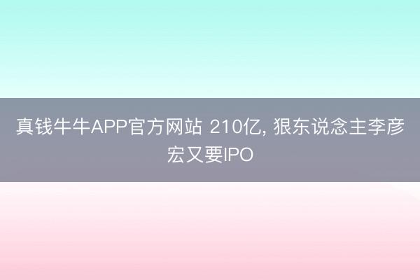 真钱牛牛APP官方网站 210亿， 狠东说念主李彦宏又要IPO
