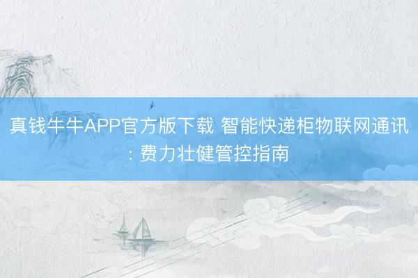 真钱牛牛APP官方版下载 智能快递柜物联网通讯: 费力壮健管控指南