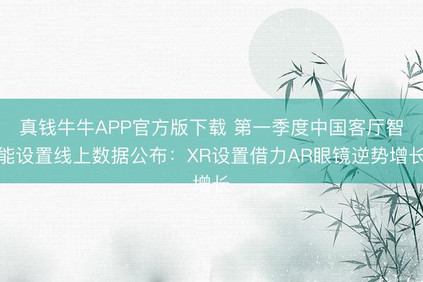 真钱牛牛APP官方版下载 第一季度中国客厅智能设置线上数据公布：XR设置借力AR眼镜逆势增长