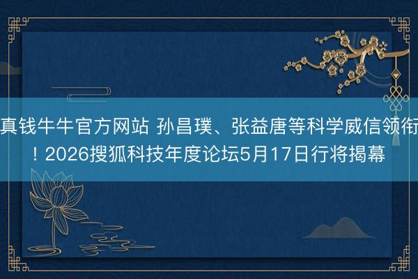 真钱牛牛官方网站 孙昌璞、张益唐等科学威信领衔! 2026搜狐科技年度论坛5月17日行将揭幕