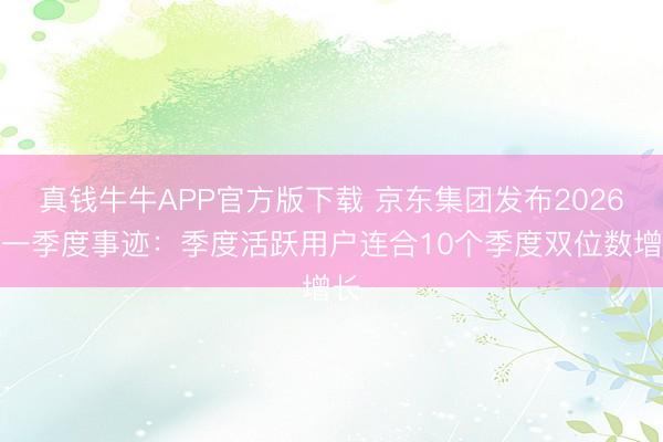 真钱牛牛APP官方版下载 京东集团发布2026年一季度事迹：季度活跃用户连合10个季度双位数增长