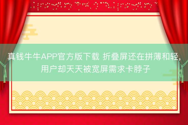 真钱牛牛APP官方版下载 折叠屏还在拼薄和轻， 用户却天天被宽屏需求卡脖子