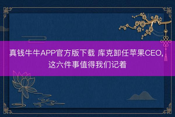 真钱牛牛APP官方版下载 库克卸任苹果CEO， 这六件事值得我们记着