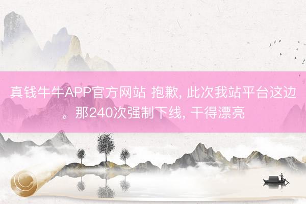 真钱牛牛APP官方网站 抱歉， 此次我站平台这边。那240次强制下线， 干得漂亮