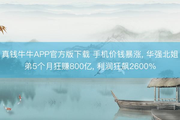 真钱牛牛APP官方版下载 手机价钱暴涨， 华强北姐弟5个月狂赚800亿， 利润狂飙2600%