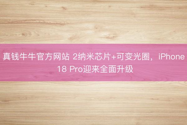真钱牛牛官方网站 2纳米芯片+可变光圈，iPhone 18 Pro迎来全面升级