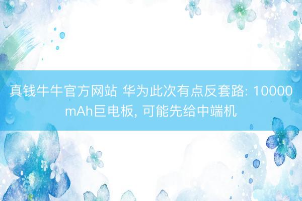 真钱牛牛官方网站 华为此次有点反套路: 10000mAh巨电板， 可能先给中端机