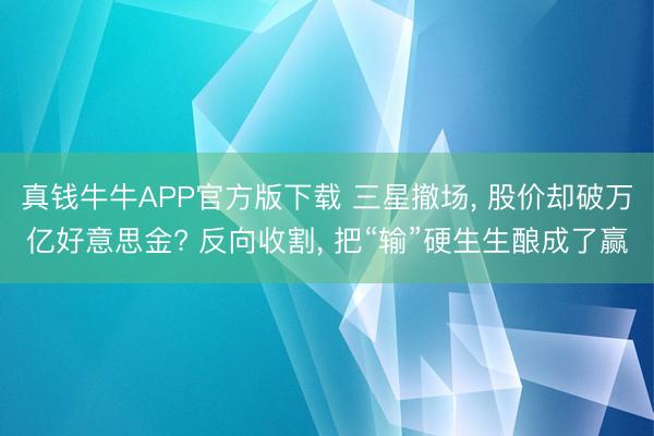 真钱牛牛APP官方版下载 三星撤场， 股价却破万亿好意思金? 反向收割， 把“输”硬生生酿成了赢