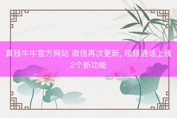 真钱牛牛官方网站 微信再次更新， 视频通话上线2个新功能