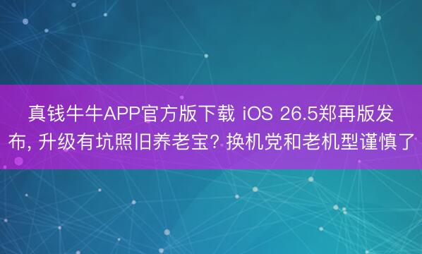 真钱牛牛APP官方版下载 iOS 26.5郑再版发布， 升级有坑照旧养老宝? 换机党和老机型谨慎了