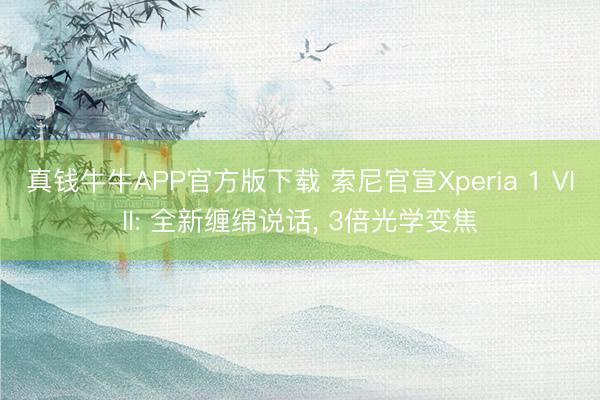 真钱牛牛APP官方版下载 索尼官宣Xperia 1 VIII: 全新缠绵说话， 3倍光学变焦