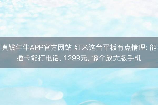 真钱牛牛APP官方网站 红米这台平板有点情理: 能插卡能打电话， 1299元， 像个放大版手机
