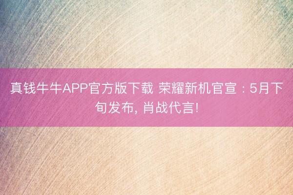 真钱牛牛APP官方版下载 荣耀新机官宣 : 5月下旬发布， 肖战代言!