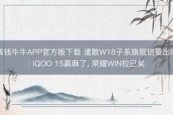 真钱牛牛APP官方版下载 遣散W18子系旗舰销量出炉: iQOO 15赢麻了， 荣耀WIN拉已矣
