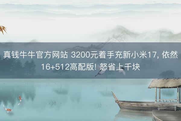 真钱牛牛官方网站 3200元着手充新小米17， 依然16+512高配版! 怒省上千块