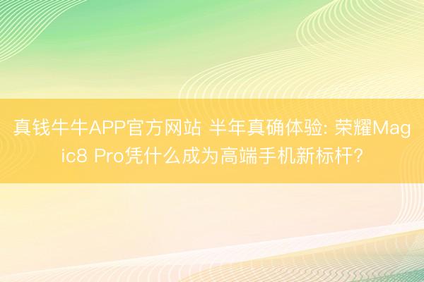 真钱牛牛APP官方网站 半年真确体验: 荣耀Magic8 Pro凭什么成为高端手机新标杆?