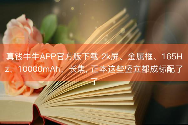 真钱牛牛APP官方版下载 2k屏、金属框、165Hz、10000mAh、长焦, 正本这些竖立都成标配了