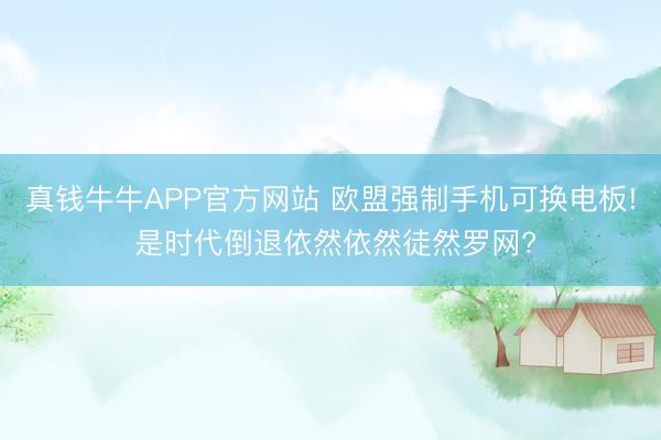 真钱牛牛APP官方网站 欧盟强制手机可换电板! 是时代倒退依然依然徒然罗网?