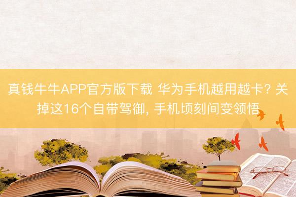 真钱牛牛APP官方版下载 华为手机越用越卡? 关掉这16个自带驾御， 手机顷刻间变领悟
