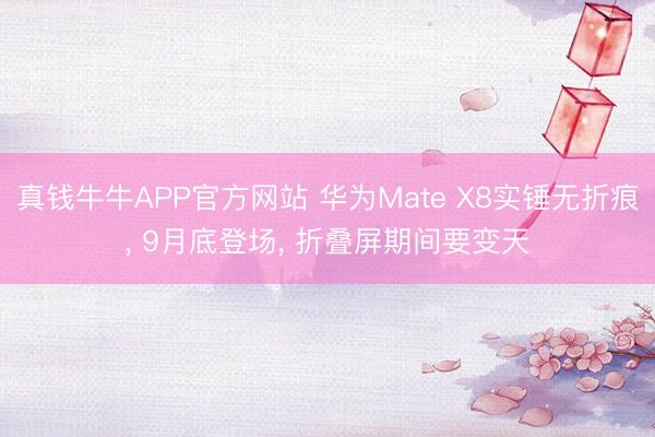 真钱牛牛APP官方网站 华为Mate X8实锤无折痕， 9月底登场， 折叠屏期间要变天