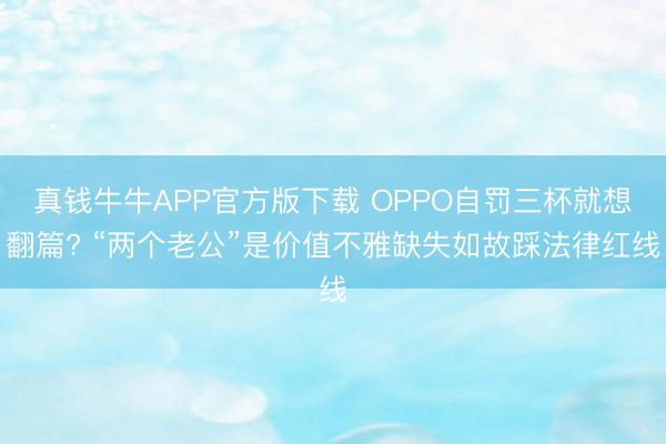 真钱牛牛APP官方版下载 OPPO自罚三杯就想翻篇? “两个老公”是价值不雅缺失如故踩法律红线