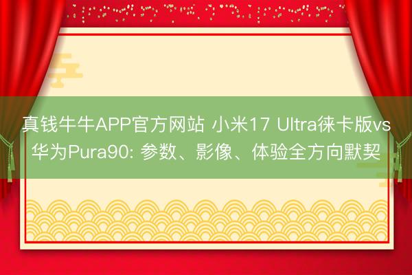 真钱牛牛APP官方网站 小米17 Ultra徕卡版vs华为Pura90: 参数、影像、体验全方向默契