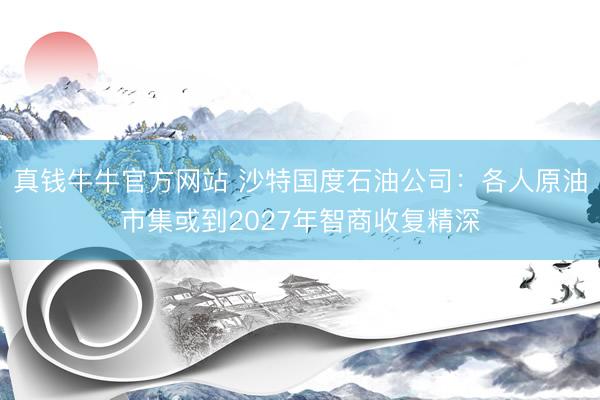 真钱牛牛官方网站 沙特国度石油公司：各人原油市集或到2027年智商收复精深