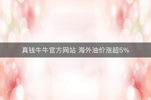 真钱牛牛官方网站 海外油价涨超5%