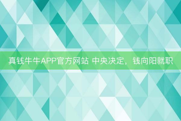 真钱牛牛APP官方网站 中央决定,钱向阳就职