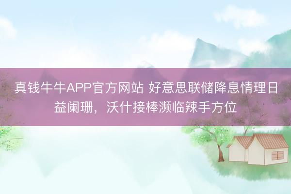 真钱牛牛APP官方网站 好意思联储降息情理日益阑珊，沃什接棒濒临辣手方位