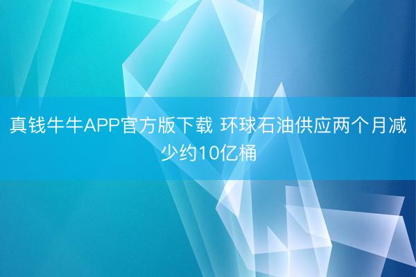 真钱牛牛APP官方版下载 环球石油供应两个月减少约10亿桶