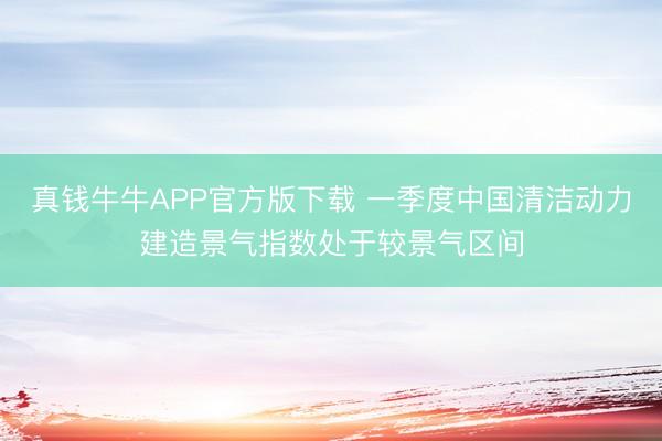 真钱牛牛APP官方版下载 一季度中国清洁动力建造景气指数处于较景气区间