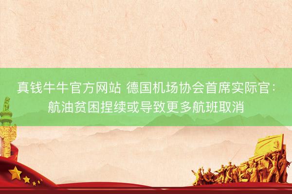 真钱牛牛官方网站 德国机场协会首席实际官:航油贫困捏续或导致更多航班取消
