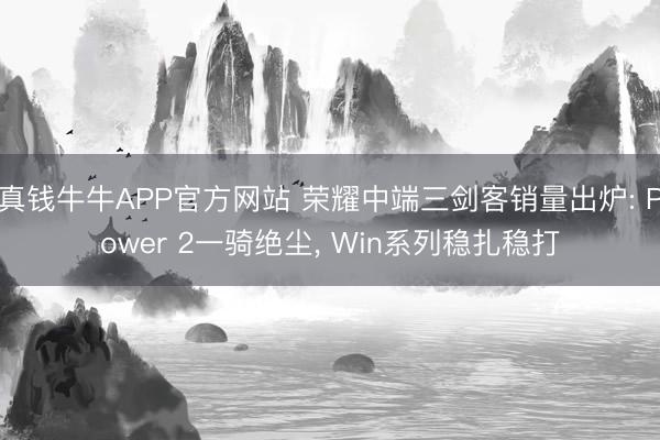 真钱牛牛APP官方网站 荣耀中端三剑客销量出炉: Power 2一骑绝尘， Win系列稳扎稳打
