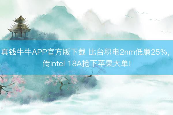 真钱牛牛APP官方版下载 比台积电2nm低廉25%， 传Intel 18A抢下苹果大单!