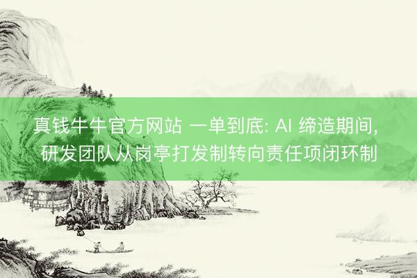 真钱牛牛官方网站 一单到底: AI 缔造期间， 研发团队从岗亭打发制转向责任项闭环制