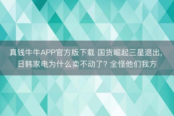 真钱牛牛APP官方版下载 国货崛起三星退出， 日韩家电为什么卖不动了? 全怪他们我方