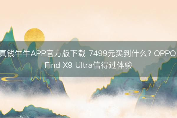 真钱牛牛APP官方版下载 7499元买到什么? OPPO Find X9 Ultra信得过体验