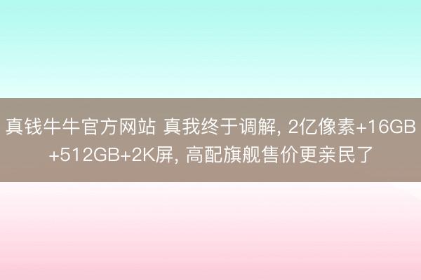 真钱牛牛官方网站 真我终于调解， 2亿像素+16GB+512GB+2K屏， 高配旗舰售价更亲民了