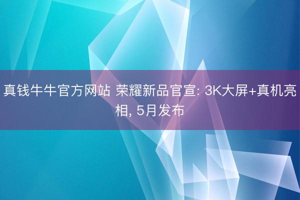 真钱牛牛官方网站 荣耀新品官宣: 3K大屏+真机亮相， 5月发布