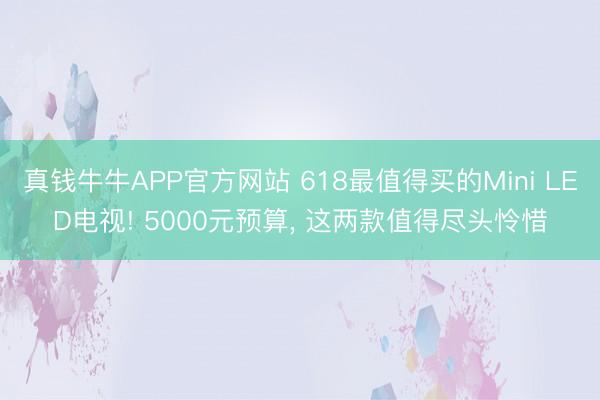 真钱牛牛APP官方网站 618最值得买的Mini LED电视! 5000元预算， 这两款值得尽头怜惜