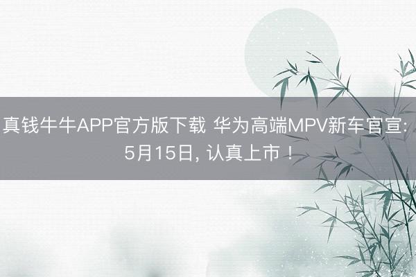 真钱牛牛APP官方版下载 华为高端MPV新车官宣: 5月15日， 认真上市 !