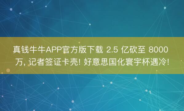 真钱牛牛APP官方版下载 2.5 亿砍至 8000 万， 记者签证卡壳! 好意思国化寰宇杯遇冷!