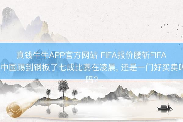 真钱牛牛APP官方网站 FIFA报价腰斩FIFA在中国踢到钢板了七成比赛在凌晨， 还是一门好买卖吗?